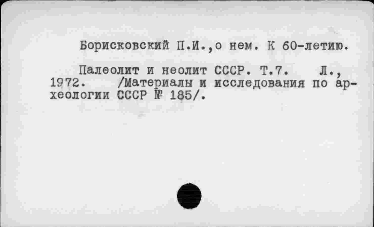 ﻿Борисковский П.И.,0 нем. К 60-летию.
Палеолит и неолит СССР. Т.7.	Л.,
1972. /Материалы и исследования по археологии СССР № 185/.